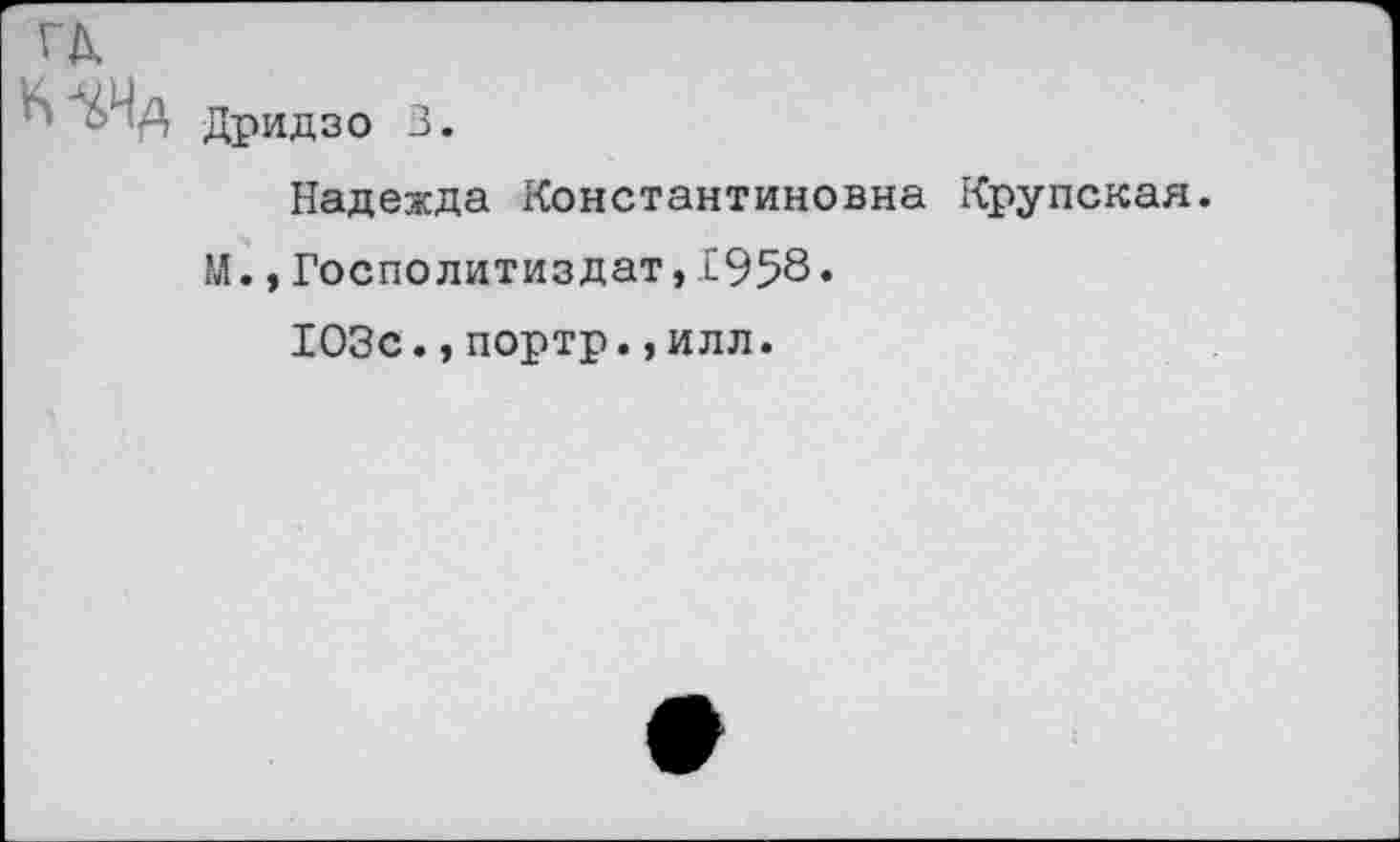 ﻿sw Дридзо 3.
Надежда Константиновна Крупская. М.,Госполитиздат,1958.
103с.,портр.,илл.